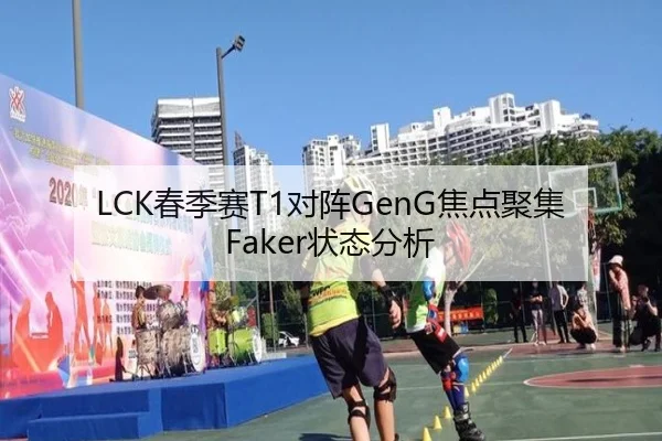 LCK春季赛T1对阵GenG焦点聚集Faker状态分析